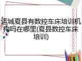 运城夏县有数控车床培训机构吗在哪里(夏县数控车床培训)
