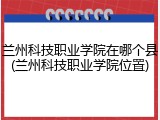 兰州科技职业学院在哪个县(兰州科技职业学院位置)
