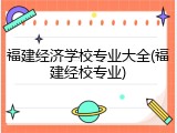 福建经济学校专业大全(福建经校专业)