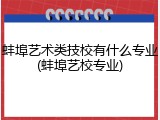 蚌埠艺术类技校有什么专业(蚌埠艺校专业)