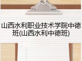 山西水利职业技术学院中德班(山西水利中德班)