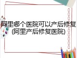 阿里哪个医院可以产后修复(阿里产后修复医院)