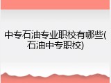中专石油专业职校有哪些(石油中专职校)