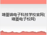 塘厦镇电子科技学校官网(塘厦电子校网)