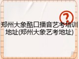 郑州大象酷口播音艺考培训地址(郑州大象艺考地址)