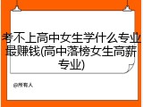 考不上高中女生学什么专业最赚钱(高中落榜女生高薪专业)