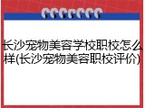 长沙宠物美容学校职校怎么样(长沙宠物美容职校评价)