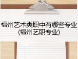 福州艺术类职中有哪些专业(福州艺职专业)
