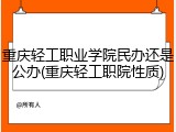 重庆轻工职业学院民办还是公办(重庆轻工职院性质)