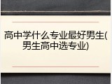 高中学什么专业最好男生(男生高中选专业)