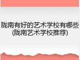 陇南有好的艺术学校有哪些(陇南艺术学校推荐)