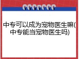 中专可以成为宠物医生嘛(中专能当宠物医生吗)