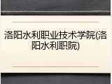 洛阳水利职业技术学院(洛阳水利职院)