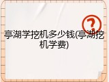 亭湖学挖机多少钱(亭湖挖机学费)