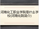 河南化工职业学院是什么学校(河南化院简介)