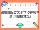 四川省服装艺术学校在哪里读(川服校地址)