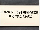 中考考不上高中去哪报名呢(中考落榜报名处)