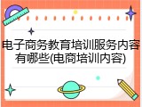 电子商务教育培训服务内容有哪些(电商培训内容)