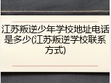 江苏叛逆少年学校地址电话是多少(江苏叛逆学校联系方式)