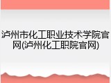 泸州市化工职业技术学院官网(泸州化工职院官网)
