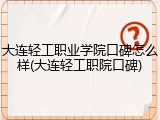 大连轻工职业学院口碑怎么样(大连轻工职院口碑)