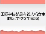 国际学校都是有钱人吗女生(国际学校女生家境)