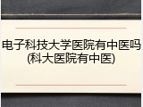 电子科技大学医院有中医吗(科大医院有中医)