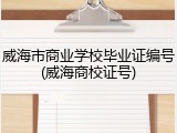 威海市商业学校毕业证编号(威海商校证号)