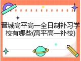 晋城高平高一全日制补习学校有哪些(高平高一补校)