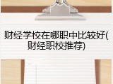 财经学校在哪职中比较好(财经职校推荐)