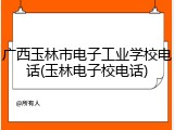 广西玉林市电子工业学校电话(玉林电子校电话)