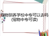 宠物驯养学校中专可以去吗(宠物中专可读)