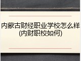 内蒙古财经职业学校怎么样(内财职校如何)