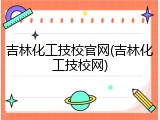 吉林化工技校官网(吉林化工技校网)