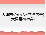 天津市劳动经济学校宿舍(天津劳校宿舍)
