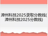 漳州科技2025录取分数线(漳州科技2025分数线)