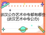 武汉公办艺术中专都有哪些(武汉艺术中专公办)