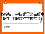 数控培训学校哪里比较好中职生(中职数控学校推荐)