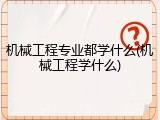 机械工程专业都学什么(机械工程学什么)