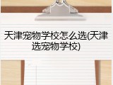 天津宠物学校怎么选(天津选宠物学校)