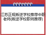 江苏正规叛逆学校推荐中职老师(叛逆学校职师推荐)
