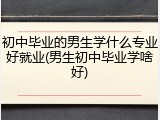 初中毕业的男生学什么专业好就业(男生初中毕业学啥好)