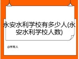 永安水利学校有多少人(永安水利学校人数)