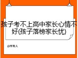 孩子考不上高中家长心情不好(孩子落榜家长忧)