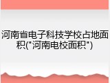 河南省电子科技学校占地面积("河南电校面积")