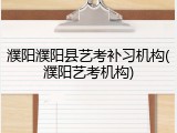 濮阳濮阳县艺考补习机构(濮阳艺考机构)