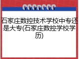 石家庄数控技术学校中专还是大专(石家庄数控学校学历)