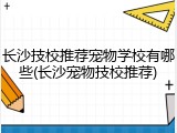 长沙技校推荐宠物学校有哪些(长沙宠物技校推荐)
