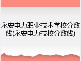 永安电力职业技术学校分数线(永安电力技校分数线)