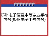 郑州电子信息中等专业学校宿舍(郑州电子中专宿舍)